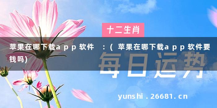 苹果在哪下载app软件 :(苹果在哪下载app软件要钱吗)